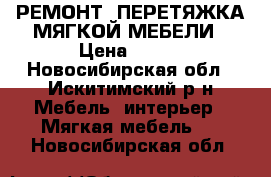 РЕМОНТ, ПЕРЕТЯЖКА МЯГКОЙ МЕБЕЛИ › Цена ­ 800 - Новосибирская обл., Искитимский р-н Мебель, интерьер » Мягкая мебель   . Новосибирская обл.